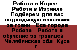  Работа в Корее I Работа в Израиле Подберем для вас подходящую вакансию за грани - Все города Работа » Работа и обучение за границей   . Челябинская обл.,Куса г.